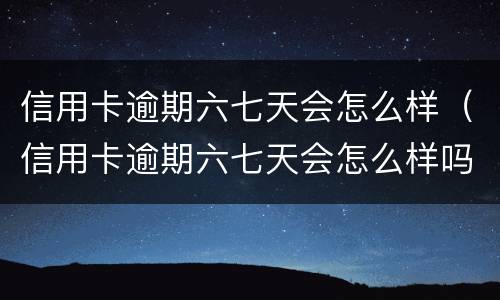 信用卡逾期六七天会怎么样（信用卡逾期六七天会怎么样吗）