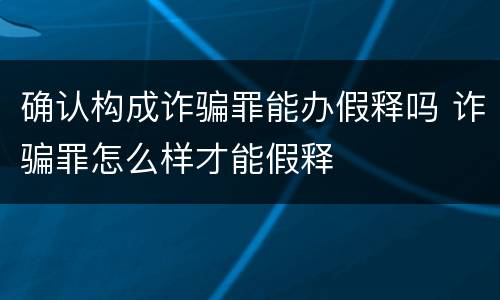 确认构成诈骗罪能办假释吗 诈骗罪怎么样才能假释