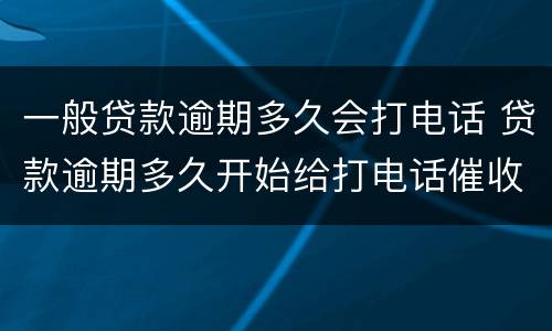 一般贷款逾期多久会打电话 贷款逾期多久开始给打电话催收