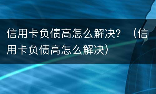 信用卡负债高怎么解决？（信用卡负债高怎么解决）