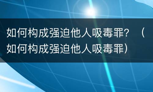 如何构成强迫他人吸毒罪？（如何构成强迫他人吸毒罪）