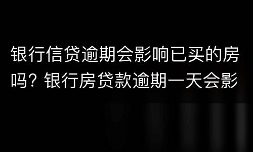 银行信贷逾期会影响已买的房吗? 银行房贷款逾期一天会影响信用吗