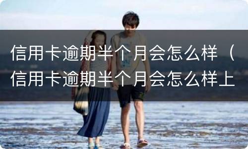 信用卡逾期半个月会怎么样（信用卡逾期半个月会怎么样上征信吗）