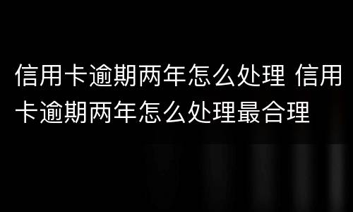 信用卡逾期两年怎么处理 信用卡逾期两年怎么处理最合理