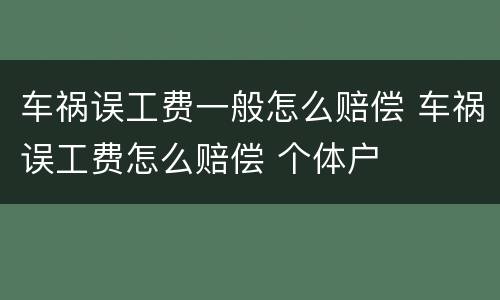 车祸误工费一般怎么赔偿 车祸误工费怎么赔偿 个体户