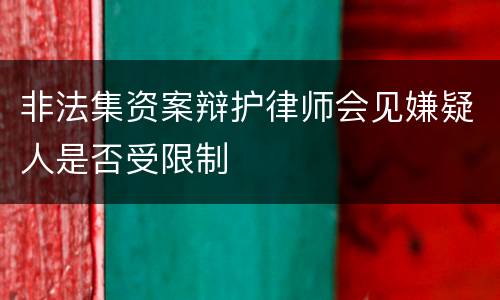 非法集资案辩护律师会见嫌疑人是否受限制