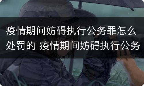 疫情期间妨碍执行公务罪怎么处罚的 疫情期间妨碍执行公务罪怎么处罚的呢