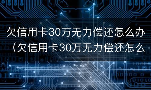 欠信用卡30万无力偿还怎么办（欠信用卡30万无力偿还怎么办可以申报个人破产吗）