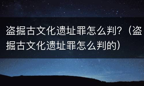 盗掘古文化遗址罪怎么判?（盗掘古文化遗址罪怎么判的）