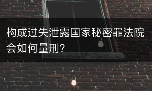 构成过失泄露国家秘密罪法院会如何量刑?