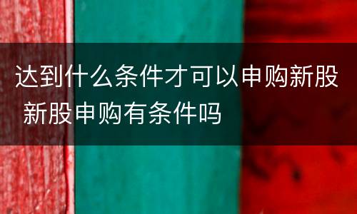 达到什么条件才可以申购新股 新股申购有条件吗
