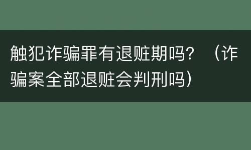 触犯诈骗罪有退赃期吗？（诈骗案全部退赃会判刑吗）