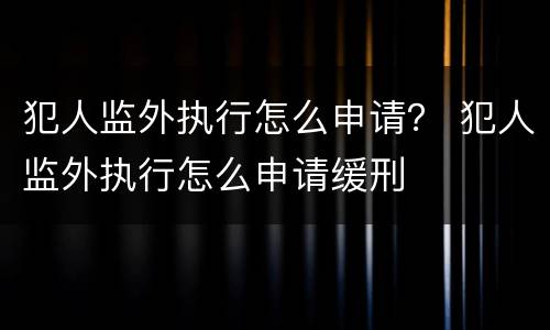 犯人监外执行怎么申请？ 犯人监外执行怎么申请缓刑