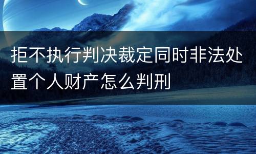 拒不执行判决裁定同时非法处置个人财产怎么判刑
