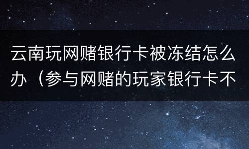 云南玩网赌银行卡被冻结怎么办（参与网赌的玩家银行卡不知不觉被冻结）