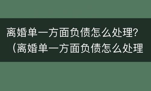 离婚单一方面负债怎么处理？（离婚单一方面负债怎么处理的）