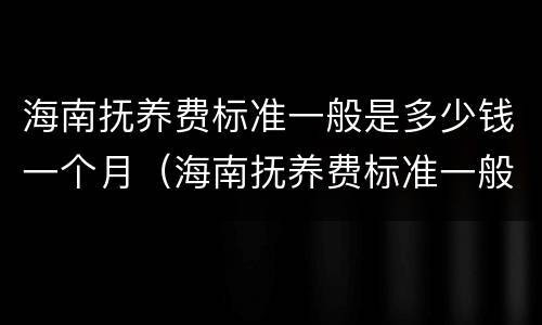 海南抚养费标准一般是多少钱一个月（海南抚养费标准一般是多少钱一个月呢）