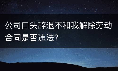 公司口头辞退不和我解除劳动合同是否违法？