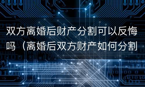双方离婚后财产分割可以反悔吗（离婚后双方财产如何分割）