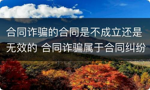 合同诈骗的合同是不成立还是无效的 合同诈骗属于合同纠纷吗