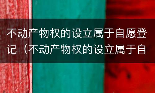 不动产物权的设立属于自愿登记（不动产物权的设立属于自愿登记吗）