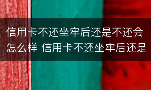 信用卡不还坐牢后还是不还会怎么样 信用卡不还坐牢后还是不还会怎么样呢
