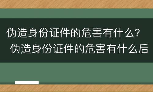 伪造身份证件的危害有什么？ 伪造身份证件的危害有什么后果