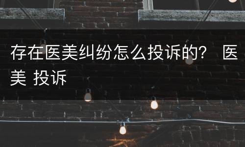 存在医美纠纷怎么投诉的？ 医美 投诉