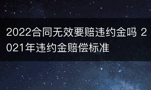 2022合同无效要赔违约金吗 2021年违约金赔偿标准