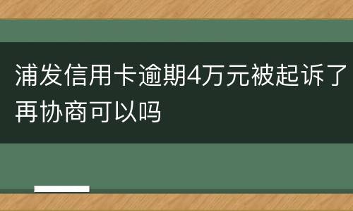 浦发信用卡逾期4万元被起诉了再协商可以吗