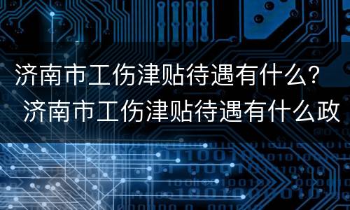 济南市工伤津贴待遇有什么？ 济南市工伤津贴待遇有什么政策
