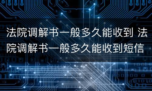 法院调解书一般多久能收到 法院调解书一般多久能收到短信