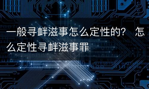 一般寻衅滋事怎么定性的？ 怎么定性寻衅滋事罪