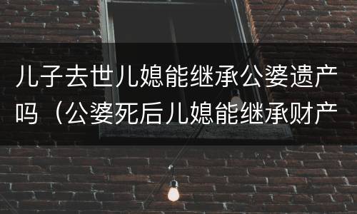 儿子去世儿媳能继承公婆遗产吗（公婆死后儿媳能继承财产吗）