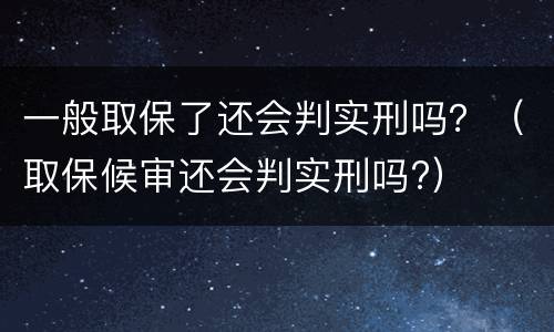 一般取保了还会判实刑吗？（取保候审还会判实刑吗?）