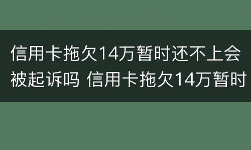 信用卡拖欠14万暂时还不上会被起诉吗 信用卡拖欠14万暂时还不上会被起诉吗为什么