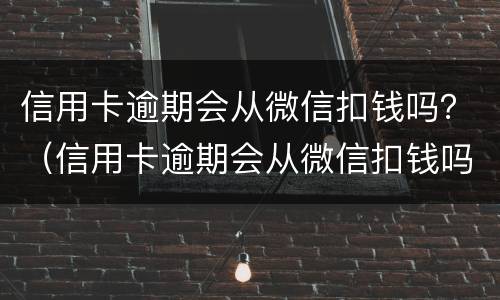 信用卡逾期会从微信扣钱吗？（信用卡逾期会从微信扣钱吗知乎）