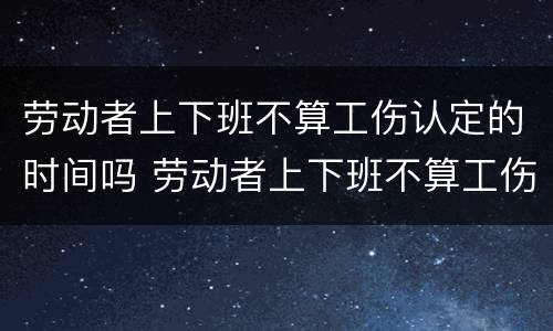 劳动者上下班不算工伤认定的时间吗 劳动者上下班不算工伤认定的时间吗