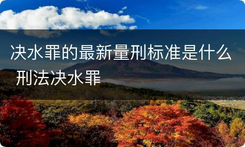 决水罪的最新量刑标准是什么 刑法决水罪