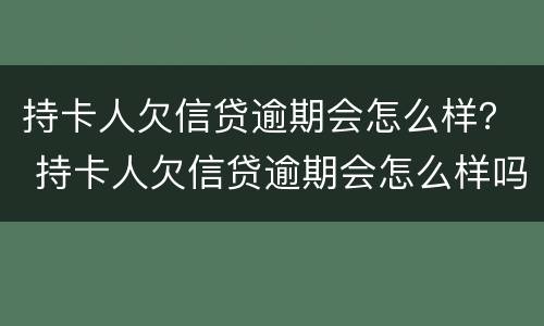 持卡人欠信贷逾期会怎么样？ 持卡人欠信贷逾期会怎么样吗