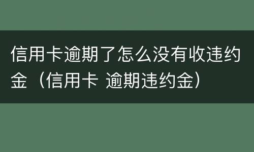 信用卡逾期了怎么没有收违约金（信用卡 逾期违约金）