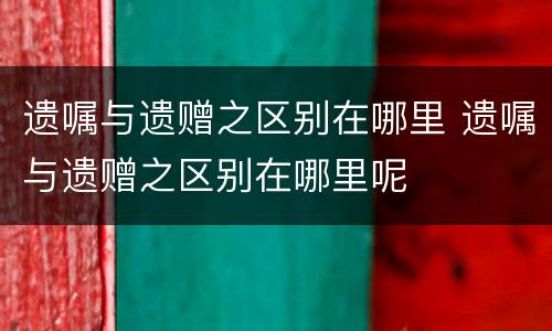 遗嘱与遗赠之区别在哪里 遗嘱与遗赠之区别在哪里呢