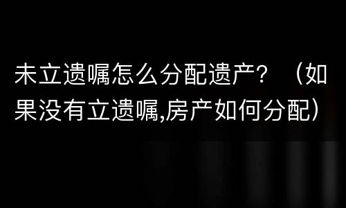 未立遗嘱怎么分配遗产？（如果没有立遗嘱,房产如何分配）