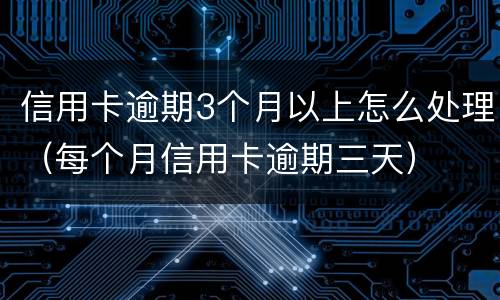 信用卡逾期3个月以上怎么处理（每个月信用卡逾期三天）