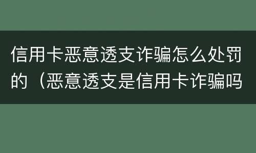 信用卡恶意透支诈骗怎么处罚的（恶意透支是信用卡诈骗吗）