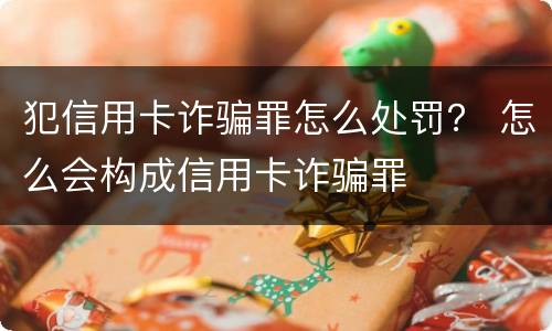 犯信用卡诈骗罪怎么处罚？ 怎么会构成信用卡诈骗罪