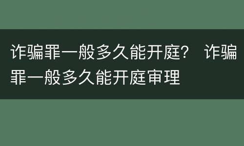 诈骗罪一般多久能开庭？ 诈骗罪一般多久能开庭审理