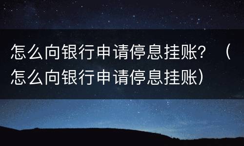 怎么向银行申请停息挂账？（怎么向银行申请停息挂账）