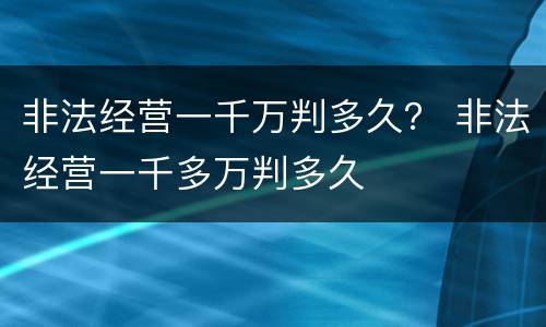 非法经营一千万判多久？ 非法经营一千多万判多久