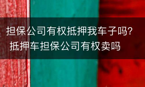 担保公司有权抵押我车子吗？ 抵押车担保公司有权卖吗